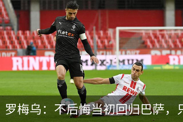 罗梅乌：不后悔当初回归巴萨，只是遗憾没赢得冠军和获得更多机会