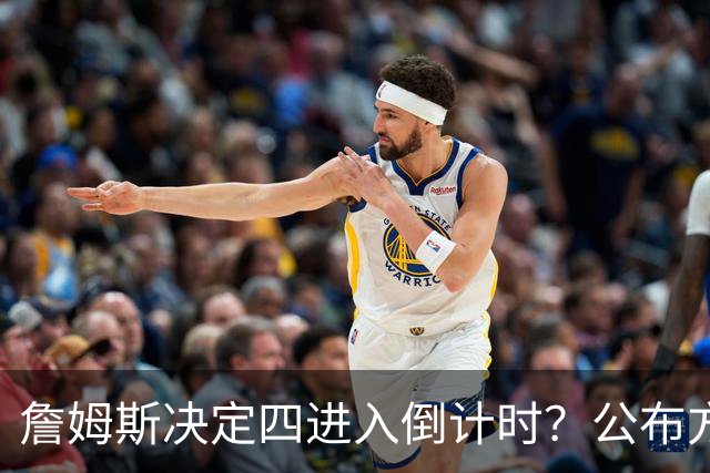 詹姆斯决定四进入倒计时？公布方式待定加深悬念
